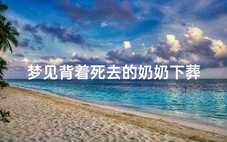 梦见背着死去的奶奶下葬—梦见我背着死去的奶奶