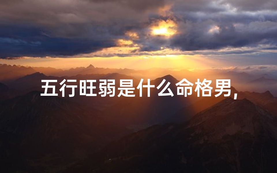 五行旺弱是什么命格男,五行旺弱揭秘:男子命格的神秘面纱