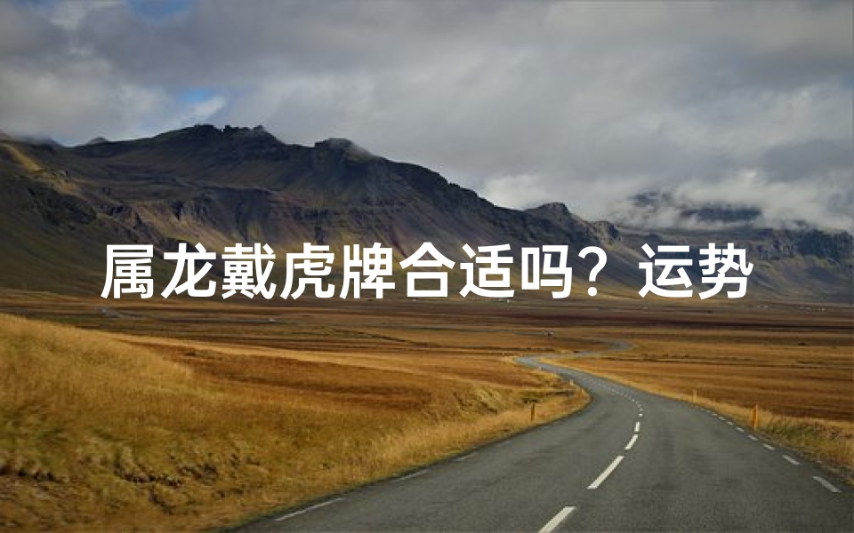 属龙戴虎牌合适吗?运势解析揭秘