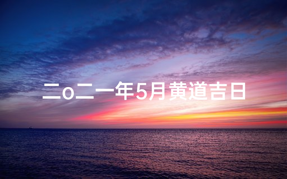 二o二一年5月黄道吉日;2021年5月黄道吉日:宜嫁娶,吉星高照喜临门
