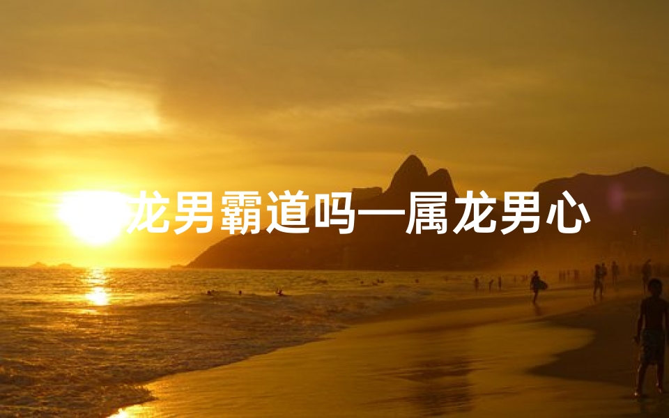 属龙男霸道吗—属龙男心狠手辣:揭秘冷酷背后的真相