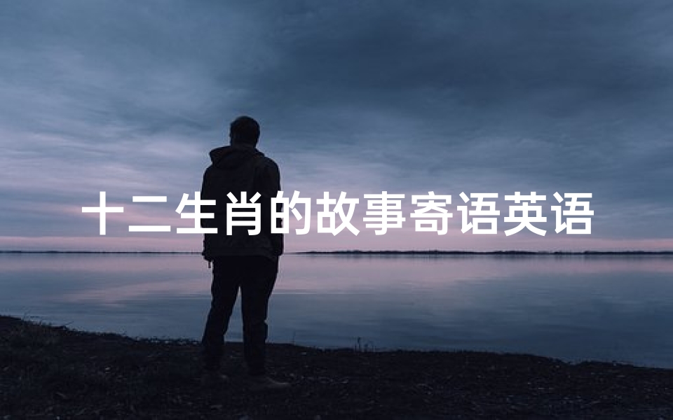 十二生肖的故事寄语英语(十二生肖的英文翻译是什么 )