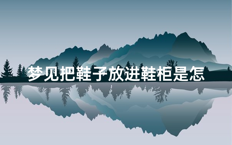 梦见把鞋子放进鞋柜是怎么回事-梦见把鞋子放起来了-海瑞算卦网
