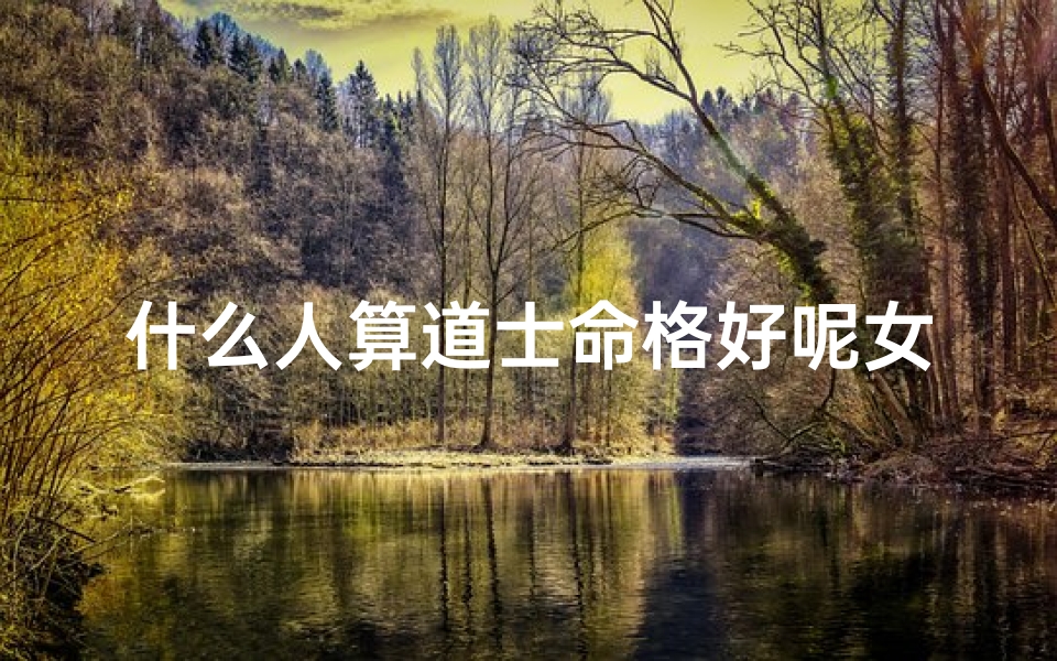 什么人算道士命格好呢女,女子命格:谁算道士命最灵验?