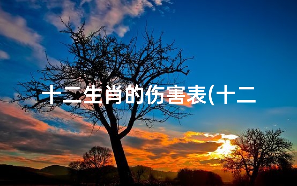 十二生肖的伤害表(十二生肖相生相克对照表)