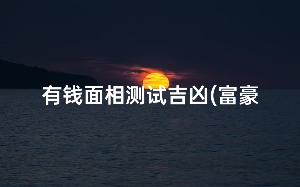 有钱面相测试吉凶(富豪的面相特征分析)-海瑞算卦网