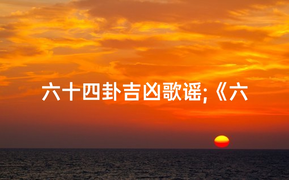 六十四卦吉凶歌谣;《六十四卦吉凶歌谣:解密古法占卜智慧》
