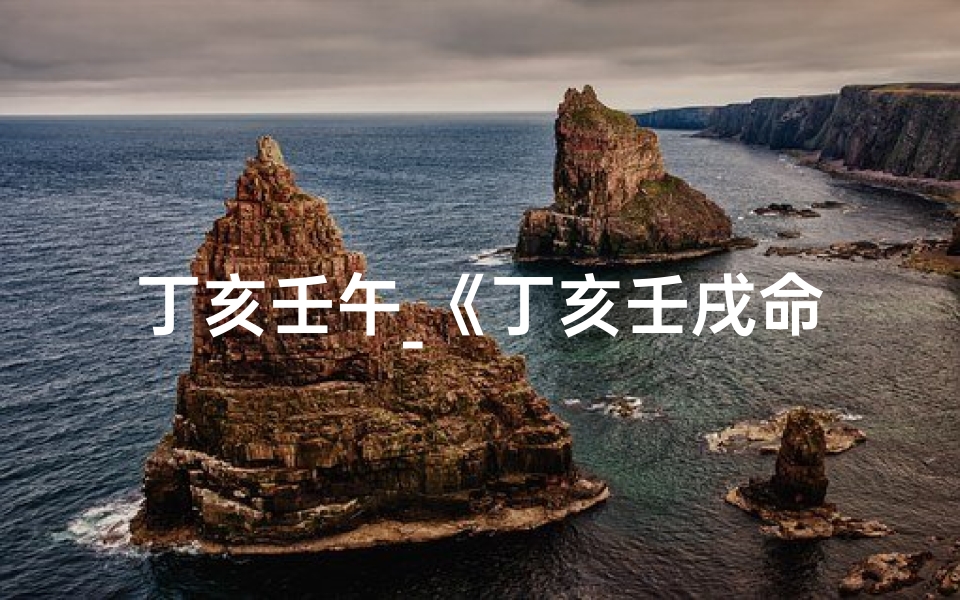 丁亥壬午_《丁亥壬戌命格解析:探寻命运奥秘的交汇点》
