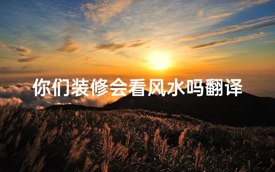 你们装修会看风水吗翻译,装修风水咨询:我们如何看风水?