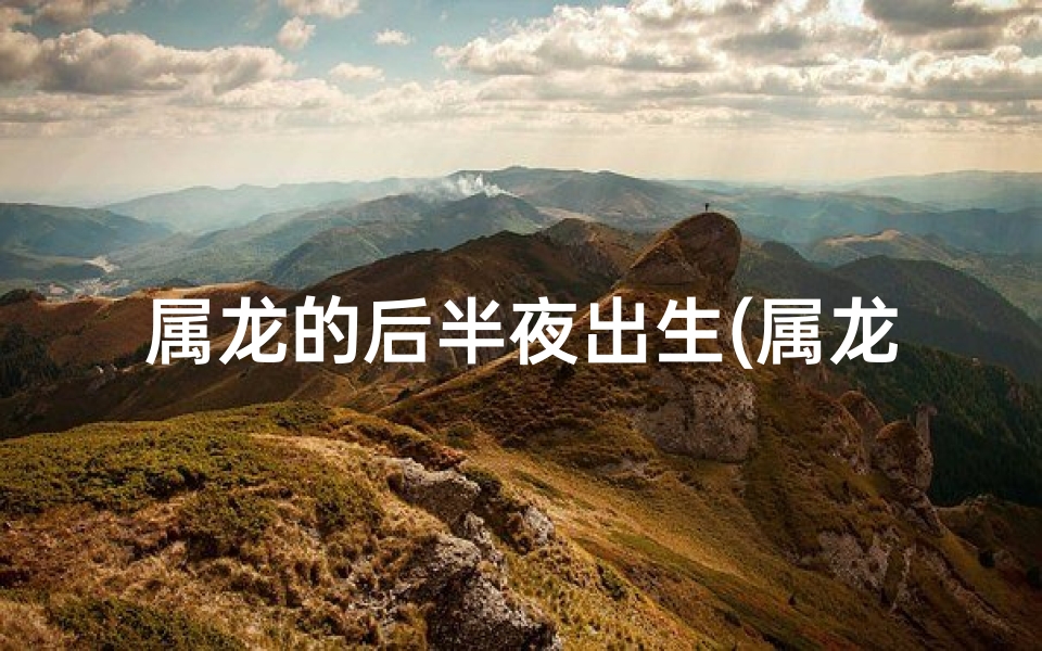 属龙的后半夜出生(属龙凌晨出生克子?揭秘命运之谜)