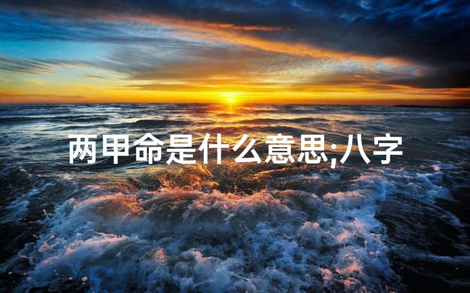 两甲命是什么意思;八字两甲两丙命理揭秘:财运亨通的秘密