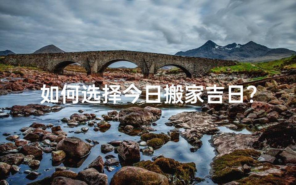 如何选择今日搬家吉日?一篇指南帮您解疑答惑