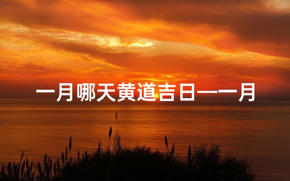 一月哪天黄道吉日—一月黄道吉日:宜嫁娶良辰,喜庆满堂