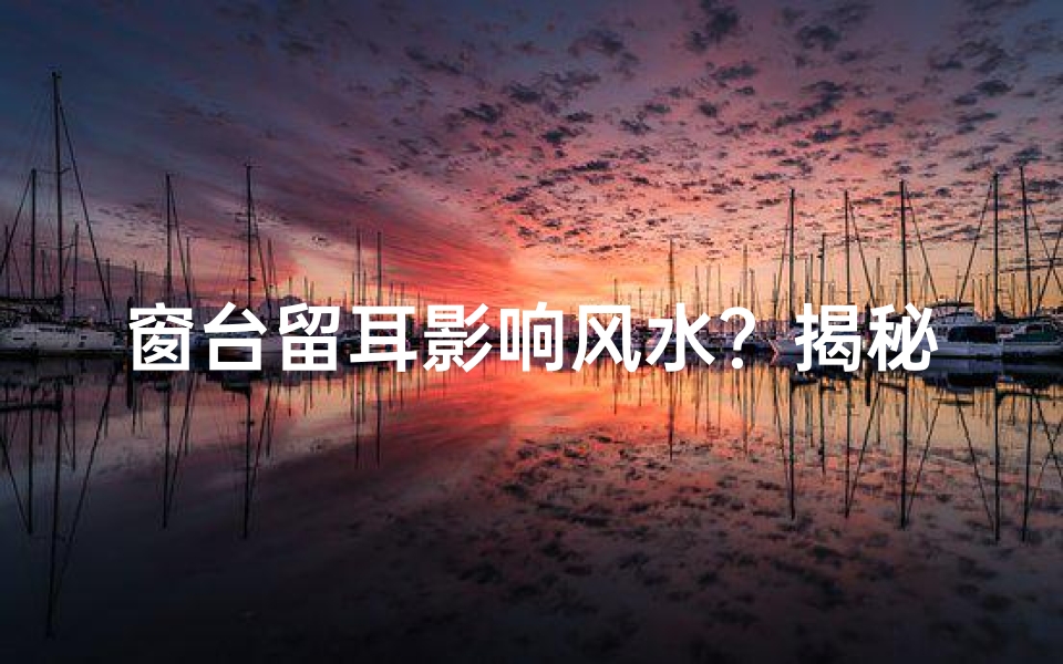 窗台留耳影响风水?揭秘家居风水禁忌