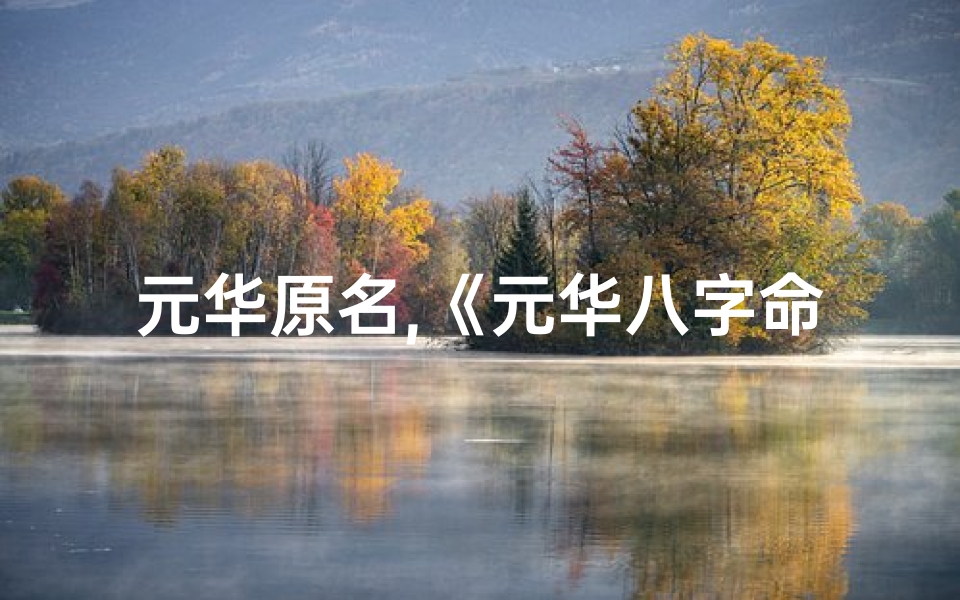 元华原名,《元华八字命理解析大全:揭秘命运奥秘》-海瑞算卦网