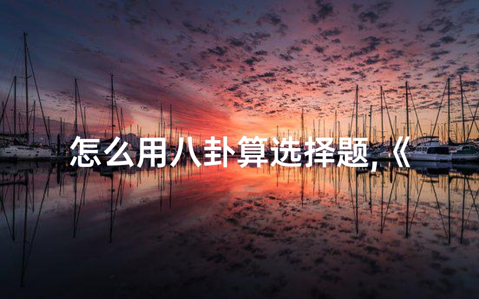 怎么用八卦算选择题,《揭秘八卦吉凶:探寻神秘算术奥秘》