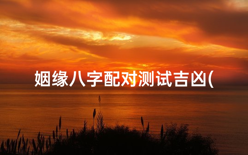 姻缘八字配对测试吉凶(婚姻速配测算,八字婚姻配对测试)