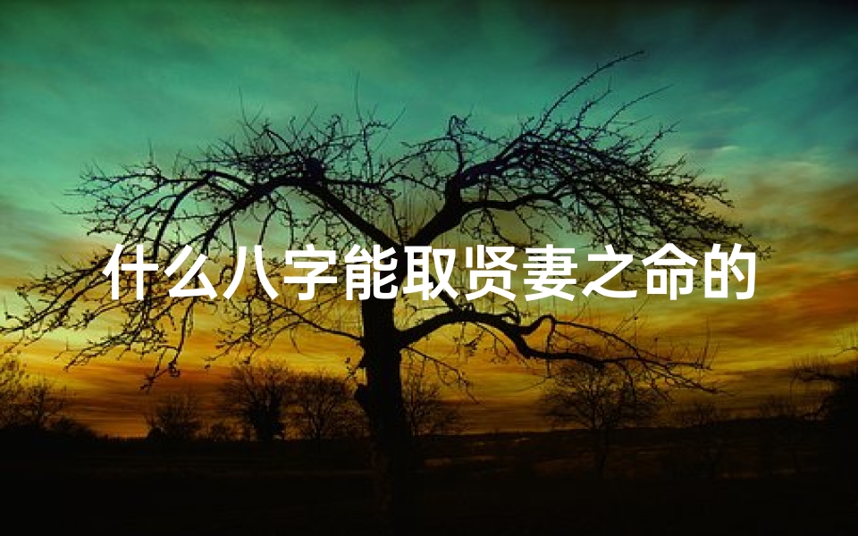 什么八字能取贤妻之命的名字-八字揭秘:如何命中取贤妻良母