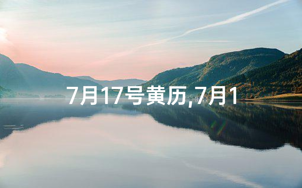 7月17号黄历,7月17黄道吉日:宜嫁娶,好运连连好时机