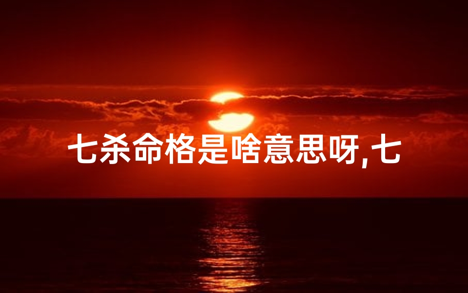 七杀命格是啥意思呀,七杀命格揭秘:命运中的神秘力量