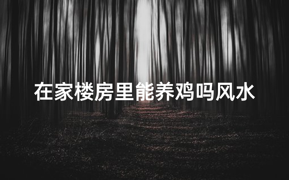 在家楼房里能养鸡吗风水怎么样—在家楼房养鸡风水禁忌揭秘