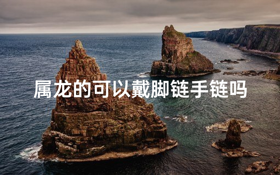 属龙的可以戴脚链手链吗,属龙的人可以戴手镯吗