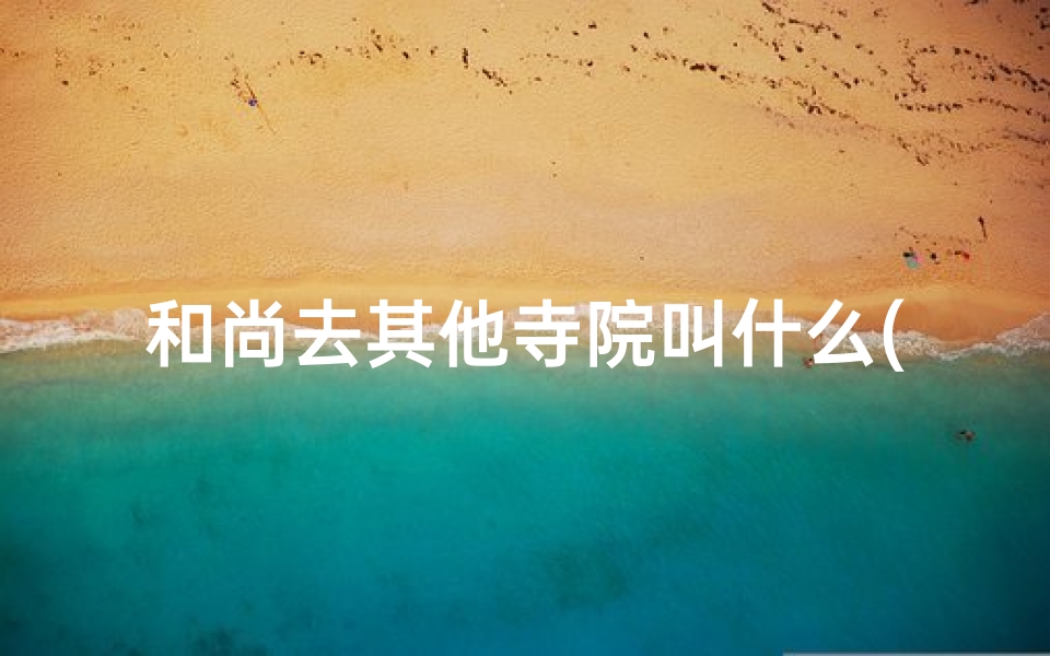 和尚去其他寺院叫什么(和尚寻踪:揭秘神秘寺庙的传奇故事)-海瑞算卦网