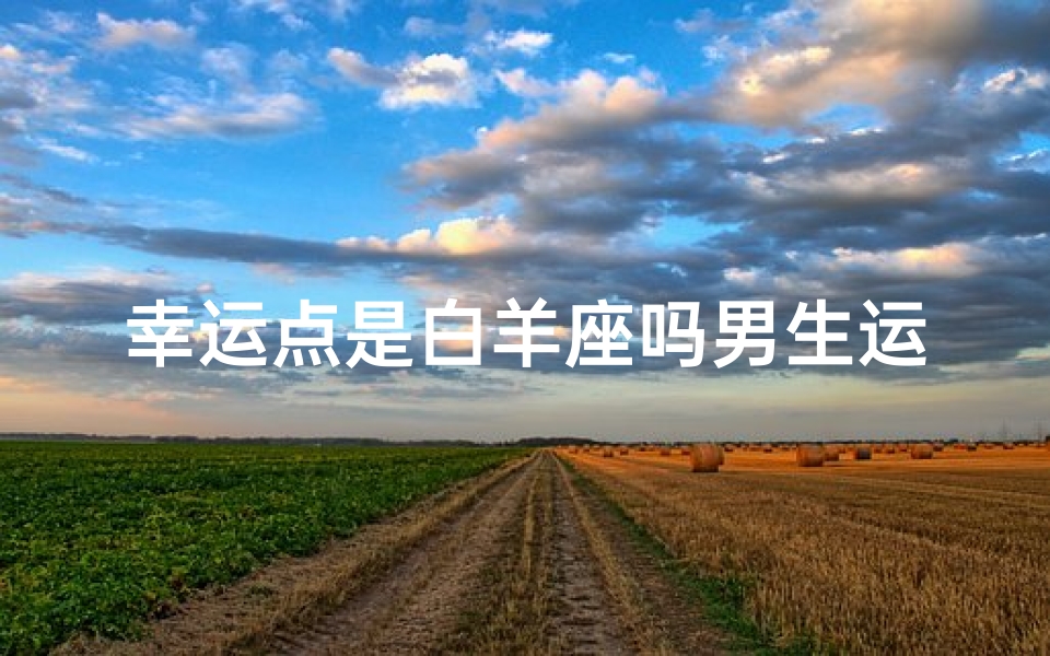 幸运点是白羊座吗男生运势(白羊座男生运势:揭秘幸运点密码)