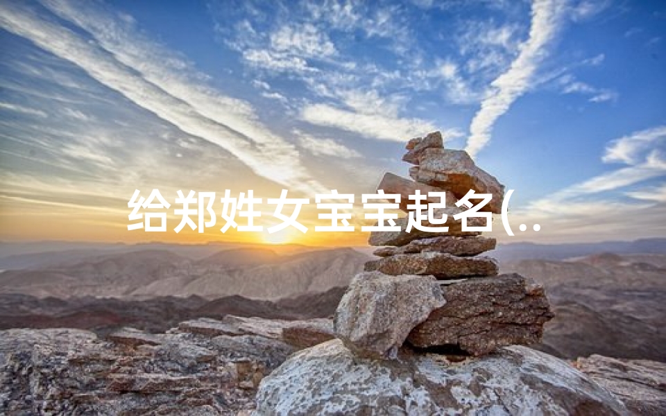给郑姓女宝宝起名(...姓郑的女孩名字,吉祥好听的郑姓女孩宝宝名字 )-海瑞算卦网