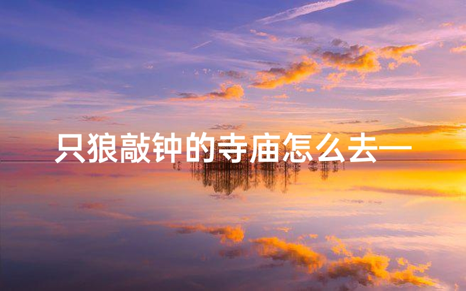 只狼敲钟的寺庙怎么去—只狼敲钟寺庙寻踪攻略
