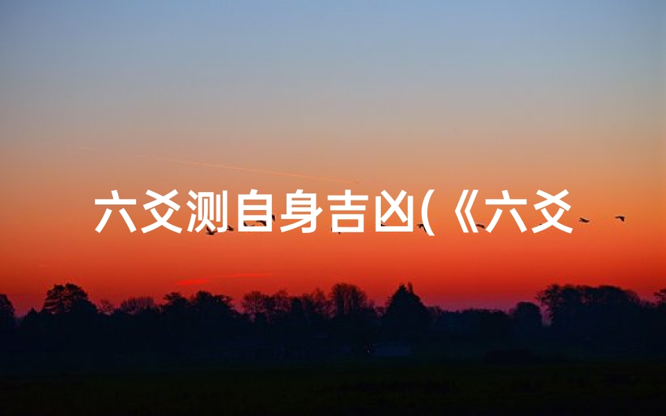 六爻测自身吉凶(《六爻吉凶判定:揭秘古法占卜奥秘》)