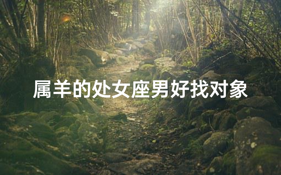属羊的处女座男好找对象吗女生、属羊处女座男:好找对象吗?揭秘爱情运势