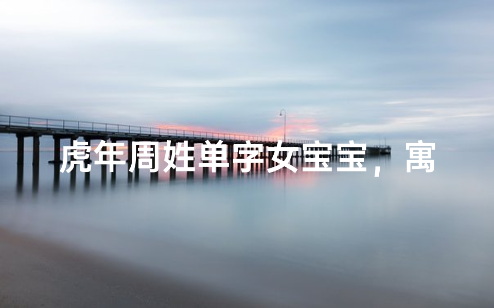 虎年周姓单字女宝宝,寓意吉祥的名字推荐