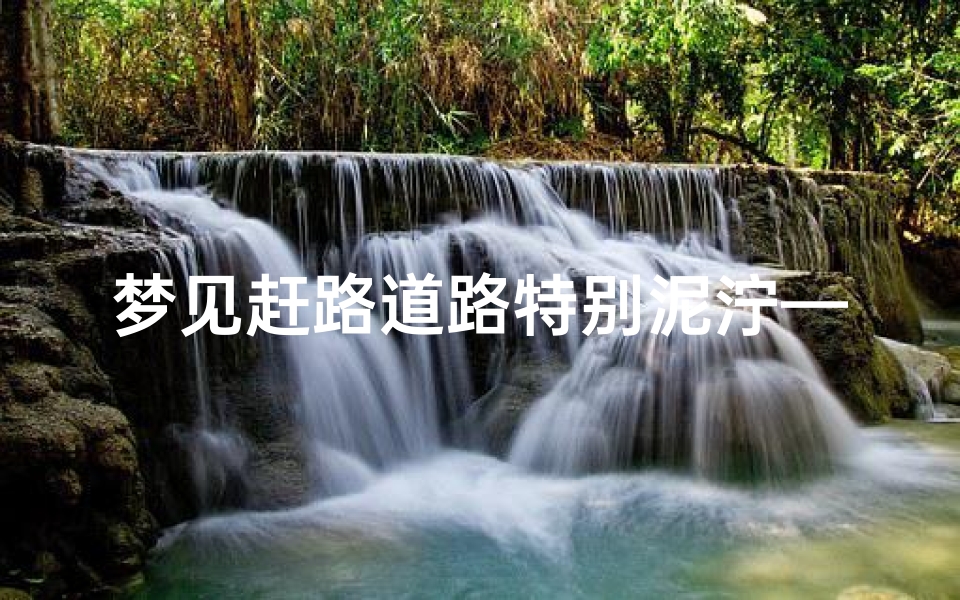 梦见赶路道路特别泥泞—梦到道路泥泞难行最后还是到了目的地