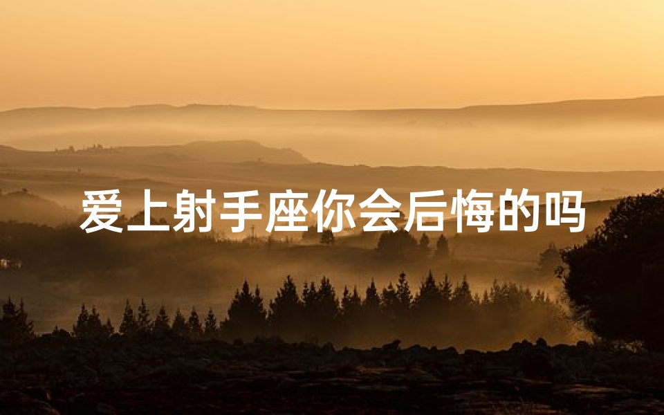 爱上射手座你会后悔的吗-爱上射手座太痛苦了