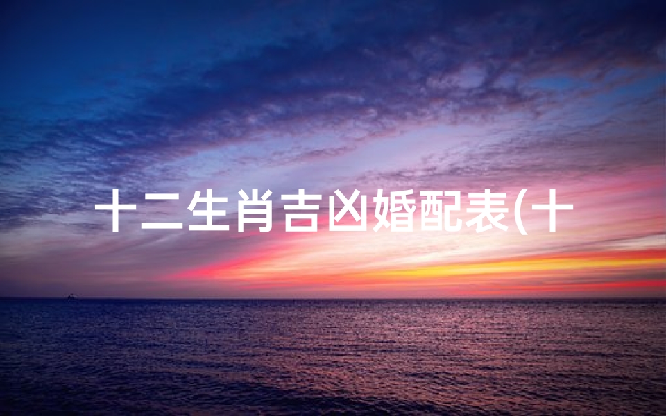 十二生肖吉凶婚配表(十二生肖最佳配对表格男女属相婚配表 大全 )-海瑞算卦网