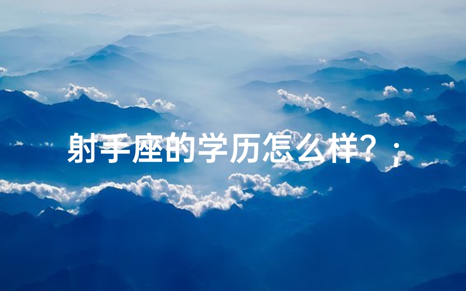 射手座的学历怎么样?;射手座学习力惊人,揭秘高效学习秘诀