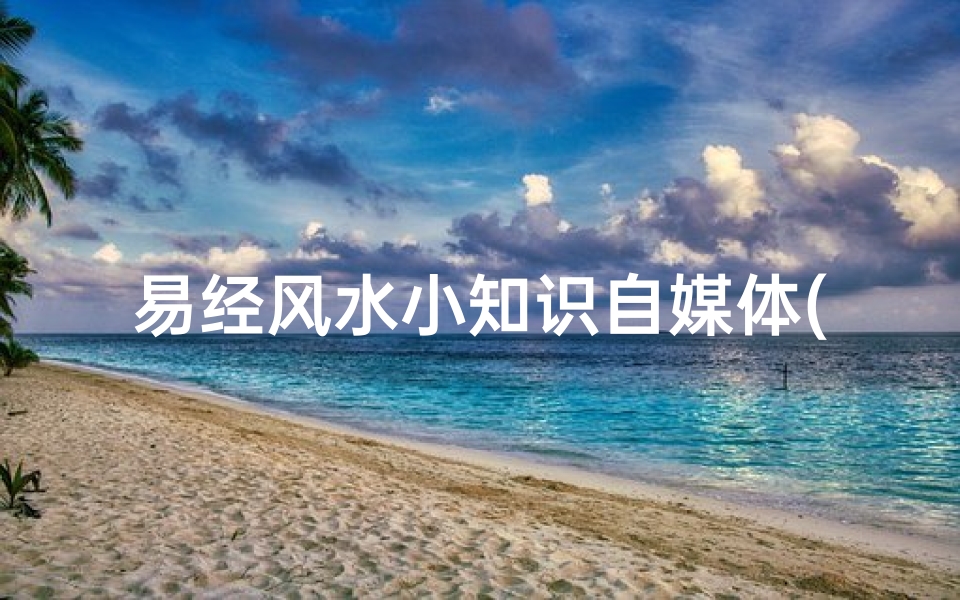 易经风水小知识自媒体(新手做自媒体从哪开始 )
