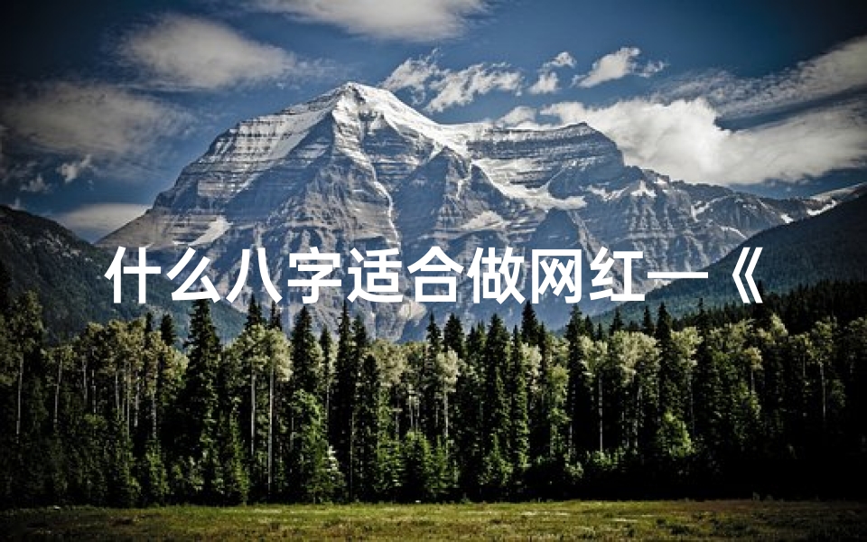 什么八字适合做网红—《网红八字运势解析大全:揭秘运势新趋势》
