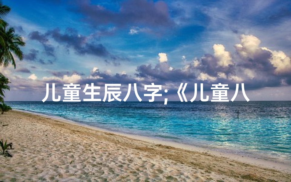儿童生辰八字;《儿童八字命理实例:揭秘命运之谜》