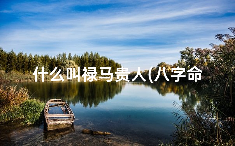 什么叫禄马贵人(八字命理揭秘:禄马贵人究竟有何神奇?)
