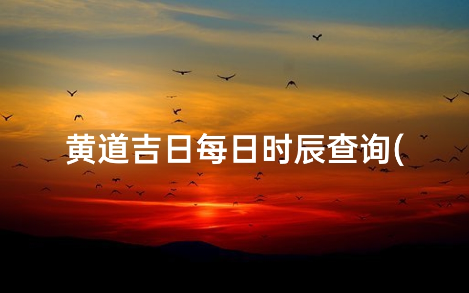 黄道吉日每日时辰查询(日历每天吉时表,万年历黄道吉日吉时)