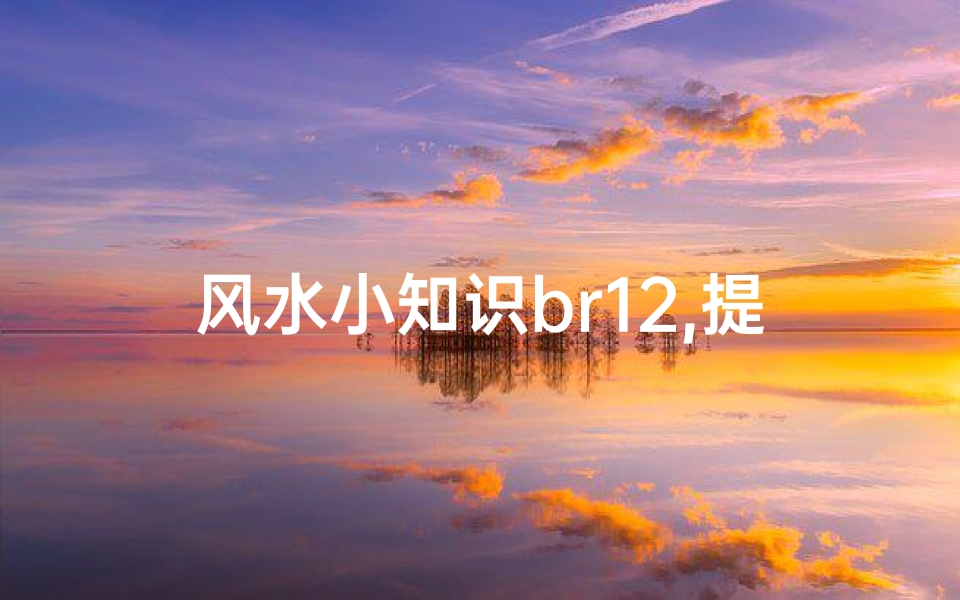 风水小知识br12,提升居住和谐度的简易技巧-环境优化解析