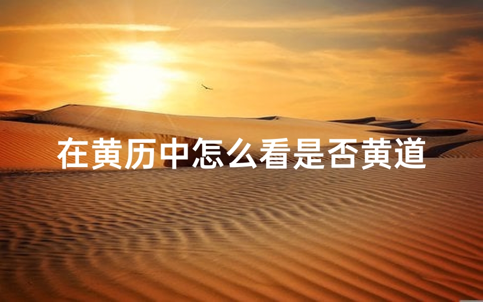 在黄历中怎么看是否黄道吉日-揭秘黄道吉日:咋知道这一天最吉利