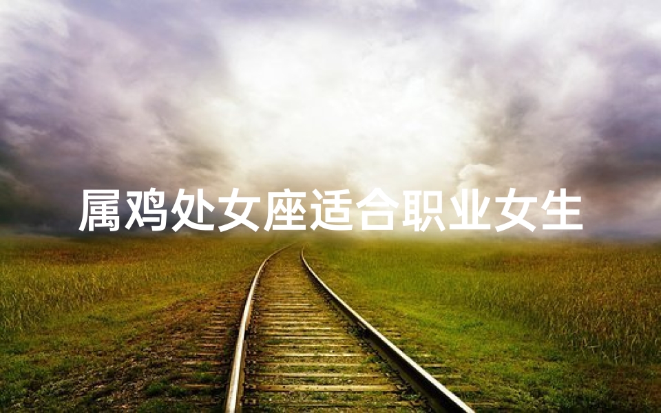 属鸡处女座适合职业女生吗_属鸡处女座女生适合的职业有哪些?