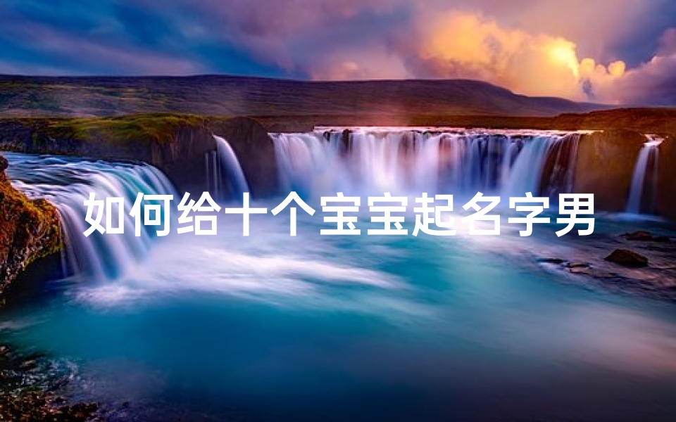 如何给十个宝宝起名字男孩(如何给男宝宝起名字,辰字寓意是什么 )