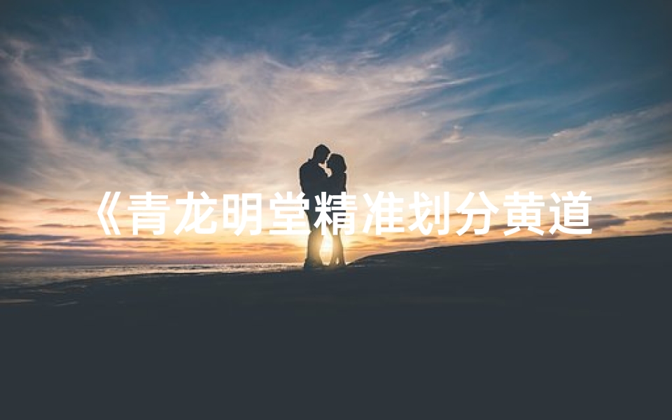 《青龙明堂精准划分黄道吉日秘法揭秘》