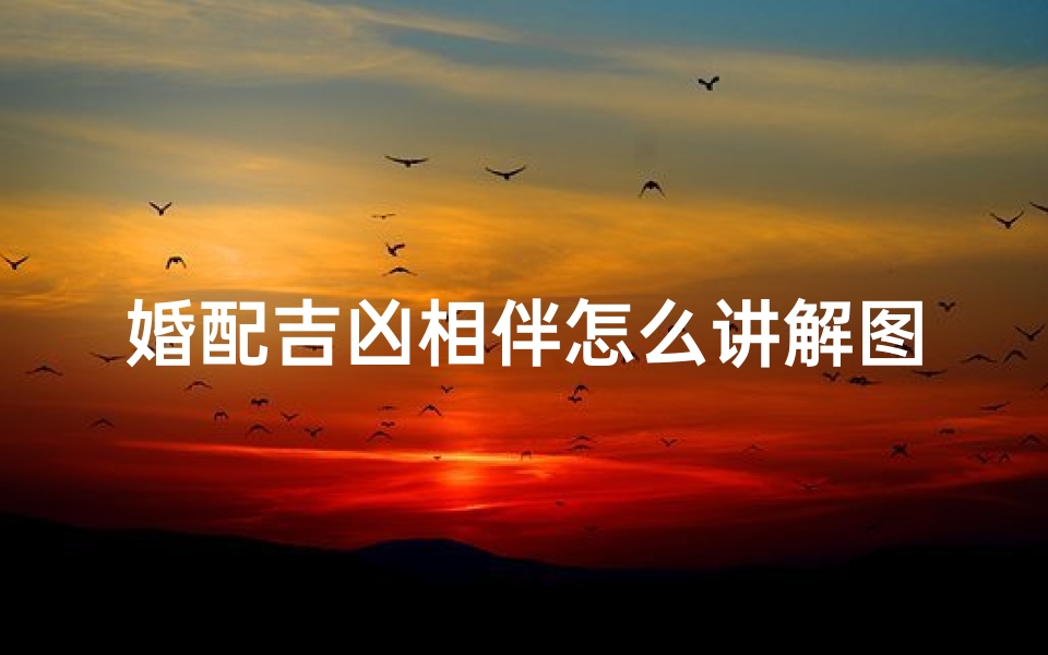 婚配吉凶相伴怎么讲解图片;婚配吉凶相伴:揭秘婚姻吉凶预测图解