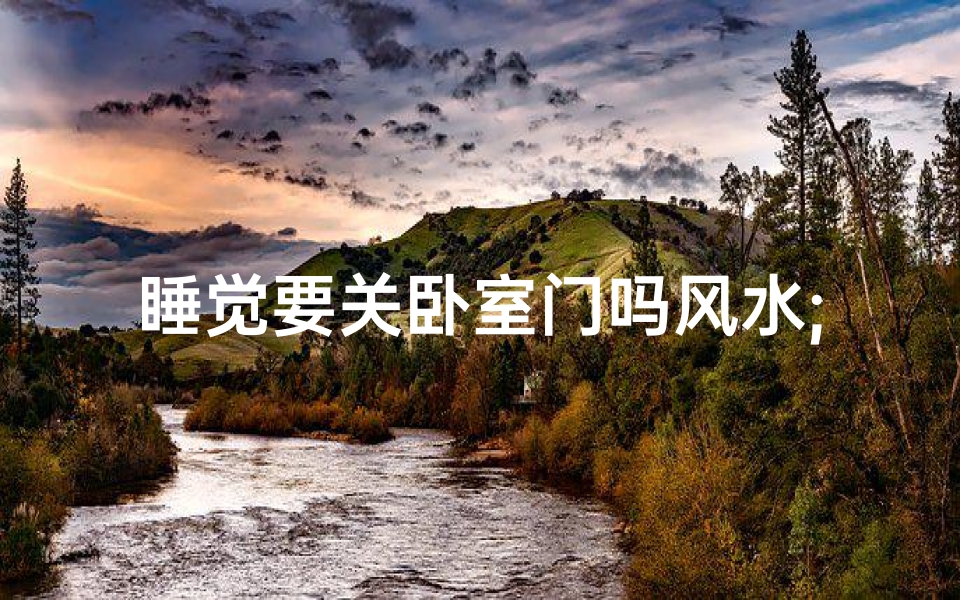 睡觉要关卧室门吗风水;睡觉是否要关卧室门-海瑞算卦网