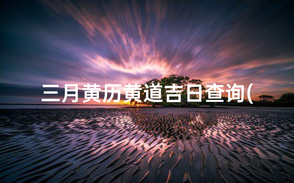 三月黄历黄道吉日查询(结婚黄道吉日2021测算,搬床日子2021年3月黄道吉日)
